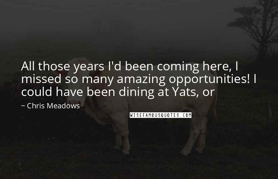 Chris Meadows Quotes: All those years I'd been coming here, I missed so many amazing opportunities! I could have been dining at Yats, or