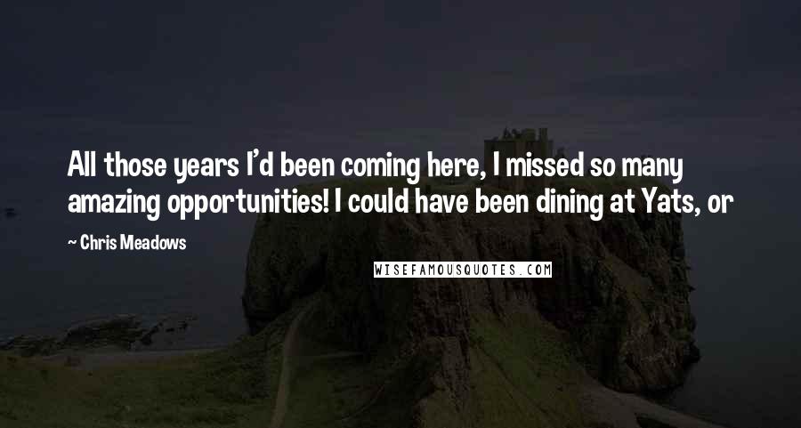 Chris Meadows Quotes: All those years I'd been coming here, I missed so many amazing opportunities! I could have been dining at Yats, or