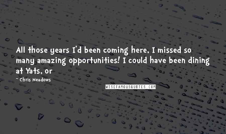 Chris Meadows Quotes: All those years I'd been coming here, I missed so many amazing opportunities! I could have been dining at Yats, or