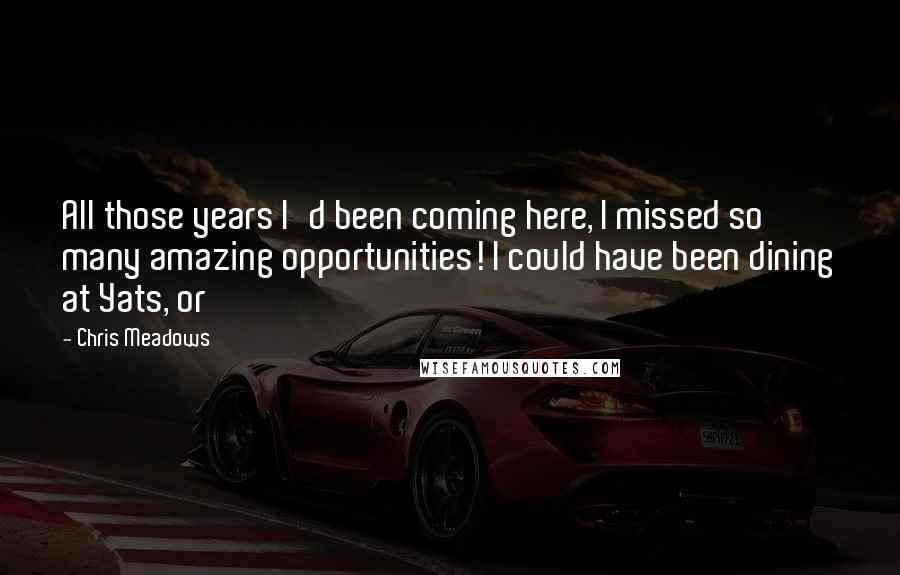 Chris Meadows Quotes: All those years I'd been coming here, I missed so many amazing opportunities! I could have been dining at Yats, or