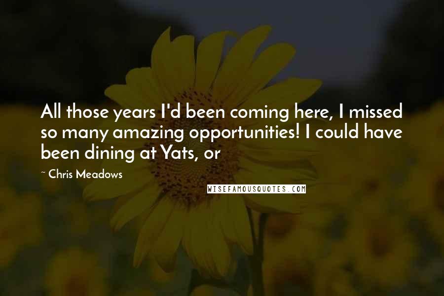 Chris Meadows Quotes: All those years I'd been coming here, I missed so many amazing opportunities! I could have been dining at Yats, or