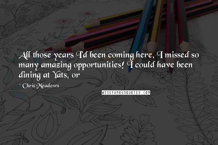 Chris Meadows Quotes: All those years I'd been coming here, I missed so many amazing opportunities! I could have been dining at Yats, or