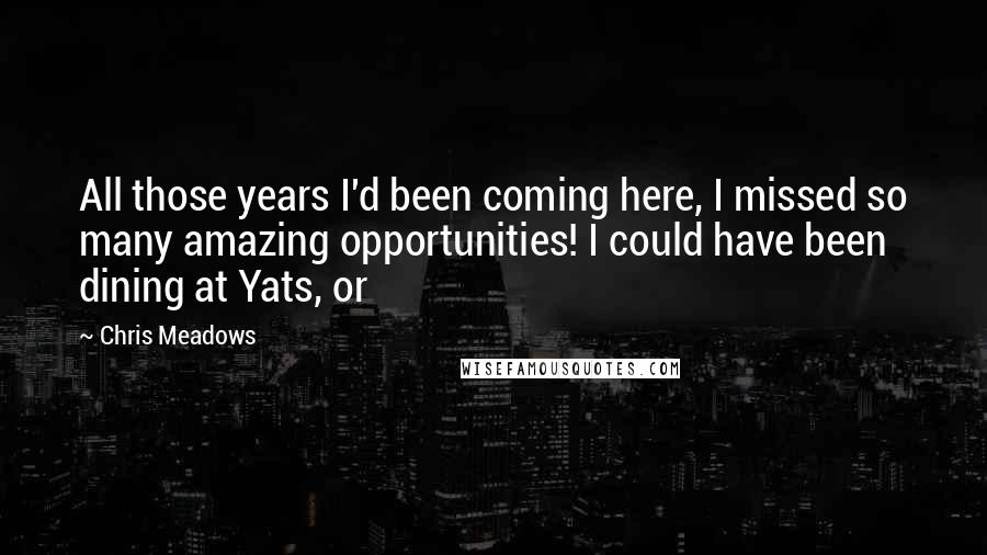 Chris Meadows Quotes: All those years I'd been coming here, I missed so many amazing opportunities! I could have been dining at Yats, or