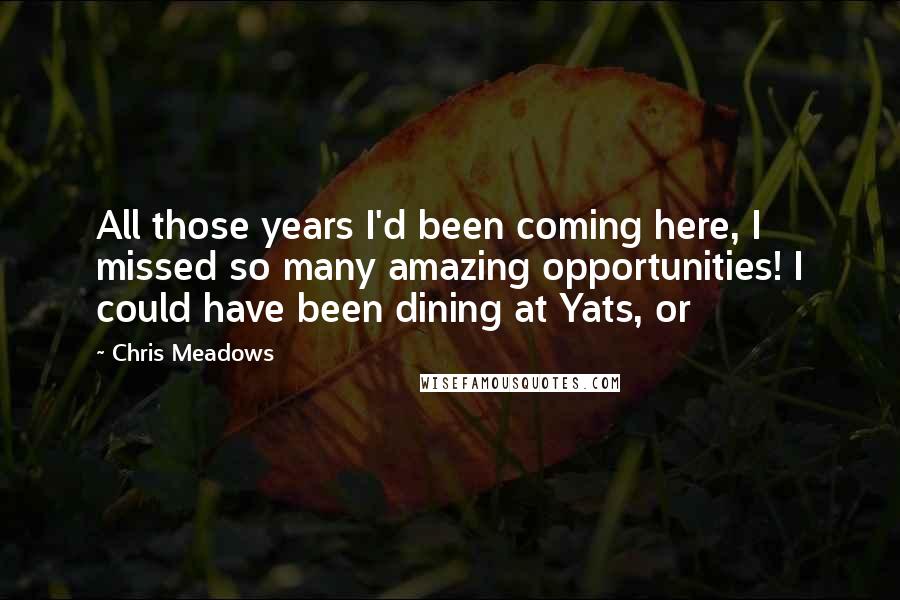 Chris Meadows Quotes: All those years I'd been coming here, I missed so many amazing opportunities! I could have been dining at Yats, or