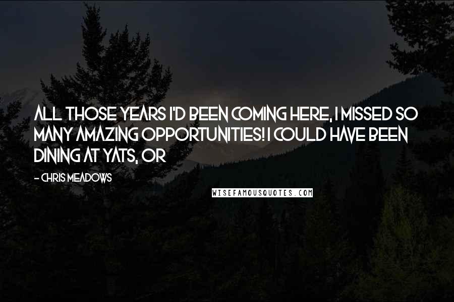 Chris Meadows Quotes: All those years I'd been coming here, I missed so many amazing opportunities! I could have been dining at Yats, or