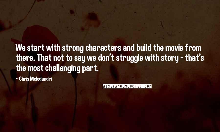 Chris Meledandri Quotes: We start with strong characters and build the movie from there. That not to say we don't struggle with story - that's the most challenging part.