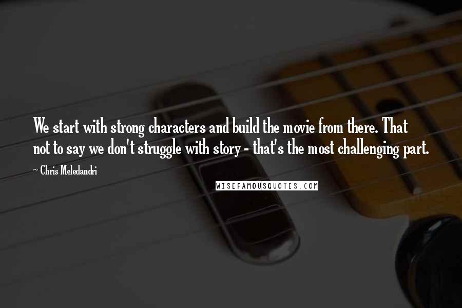 Chris Meledandri Quotes: We start with strong characters and build the movie from there. That not to say we don't struggle with story - that's the most challenging part.