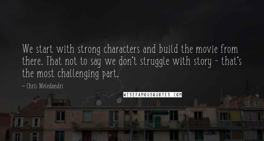 Chris Meledandri Quotes: We start with strong characters and build the movie from there. That not to say we don't struggle with story - that's the most challenging part.