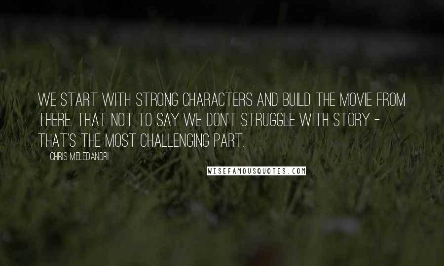 Chris Meledandri Quotes: We start with strong characters and build the movie from there. That not to say we don't struggle with story - that's the most challenging part.