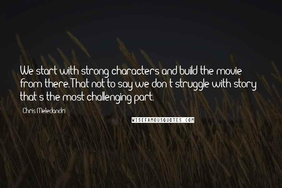 Chris Meledandri Quotes: We start with strong characters and build the movie from there. That not to say we don't struggle with story - that's the most challenging part.