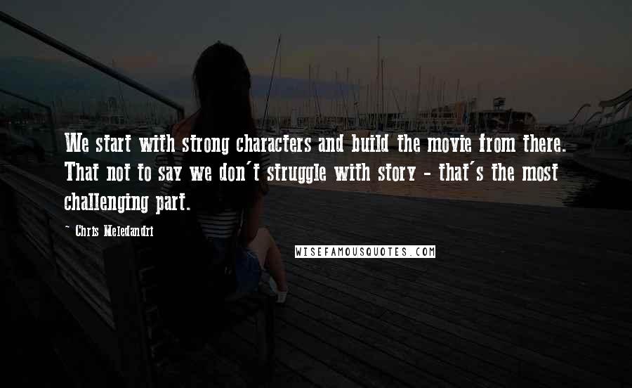 Chris Meledandri Quotes: We start with strong characters and build the movie from there. That not to say we don't struggle with story - that's the most challenging part.