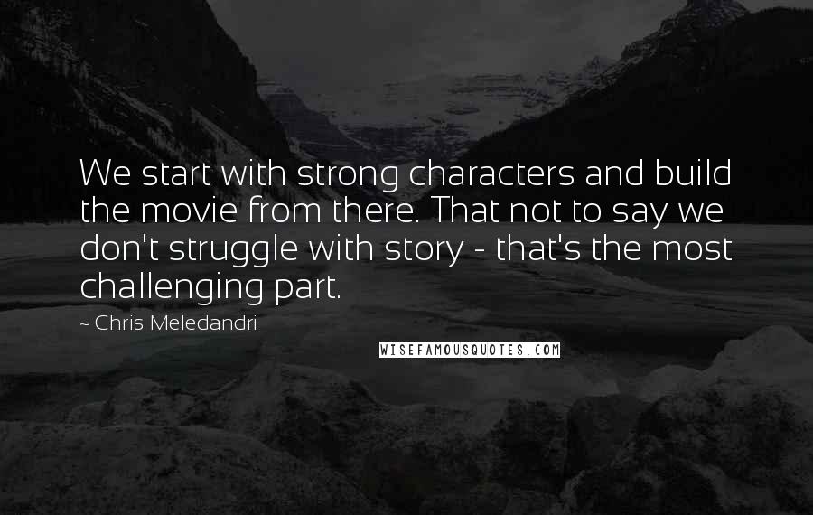 Chris Meledandri Quotes: We start with strong characters and build the movie from there. That not to say we don't struggle with story - that's the most challenging part.