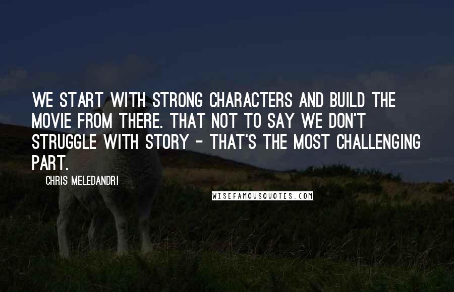 Chris Meledandri Quotes: We start with strong characters and build the movie from there. That not to say we don't struggle with story - that's the most challenging part.