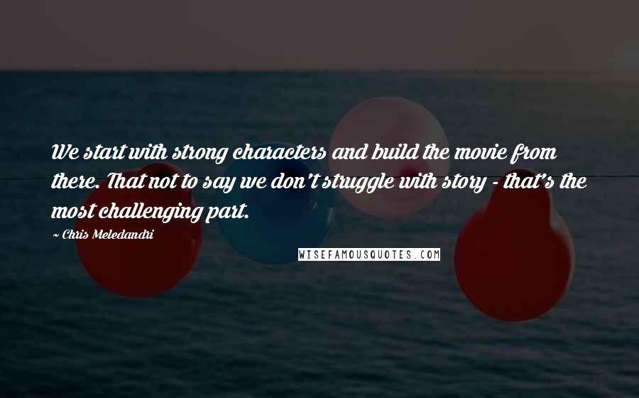 Chris Meledandri Quotes: We start with strong characters and build the movie from there. That not to say we don't struggle with story - that's the most challenging part.