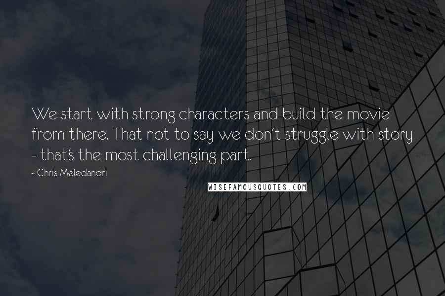 Chris Meledandri Quotes: We start with strong characters and build the movie from there. That not to say we don't struggle with story - that's the most challenging part.