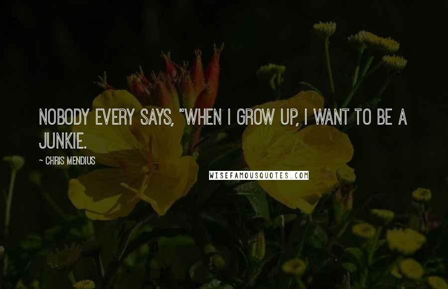 Chris Mendius Quotes: Nobody every says, "When I grow up, I want to be a junkie.