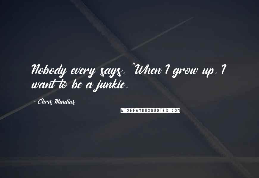 Chris Mendius Quotes: Nobody every says, "When I grow up, I want to be a junkie.