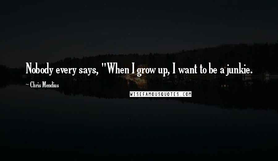 Chris Mendius Quotes: Nobody every says, "When I grow up, I want to be a junkie.