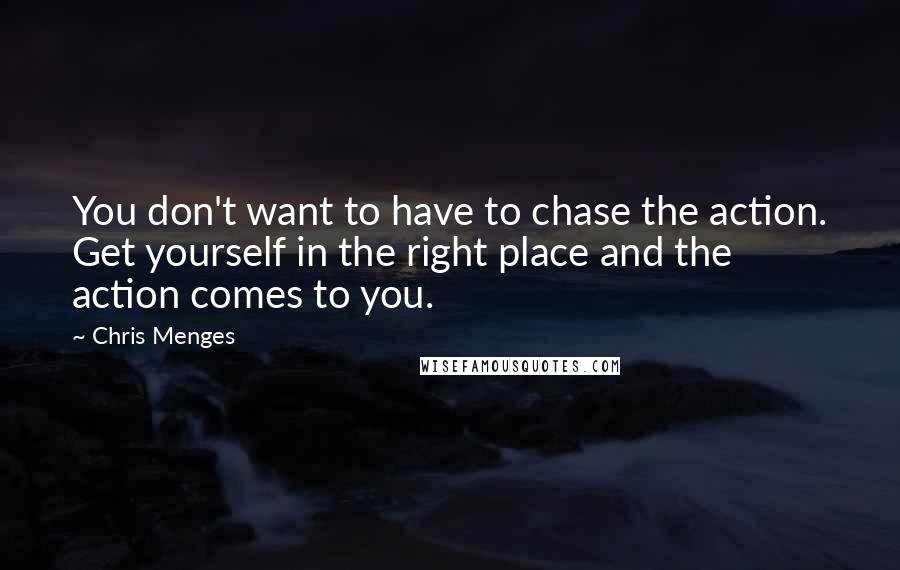 Chris Menges Quotes: You don't want to have to chase the action. Get yourself in the right place and the action comes to you.