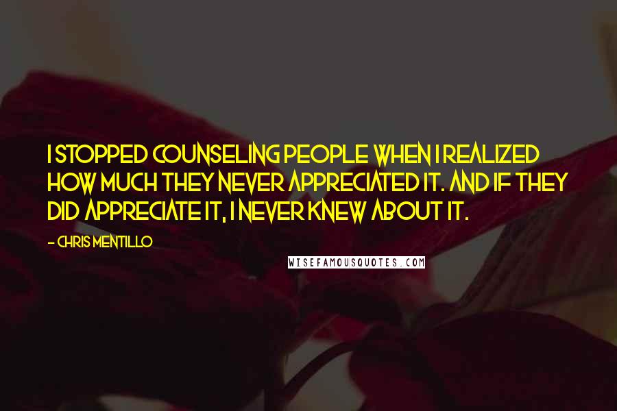 Chris Mentillo Quotes: I Stopped Counseling People When I Realized How Much They Never Appreciated It. And If They Did Appreciate It, I Never Knew About It.