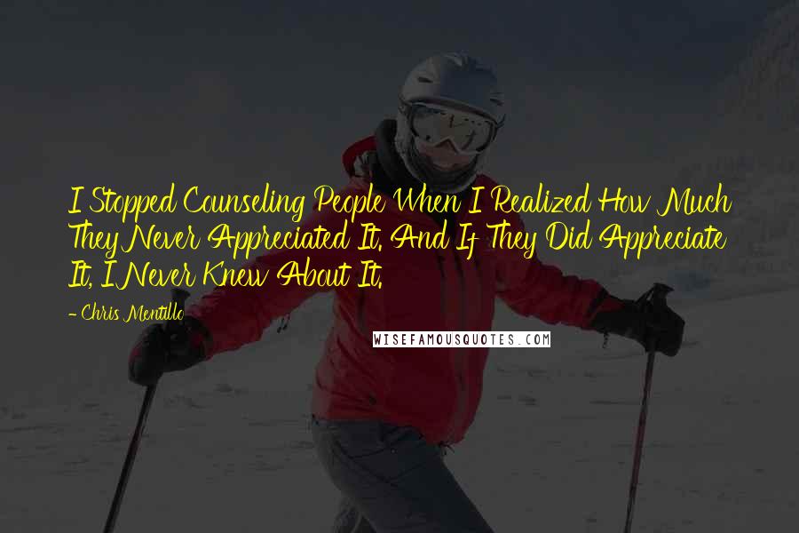 Chris Mentillo Quotes: I Stopped Counseling People When I Realized How Much They Never Appreciated It. And If They Did Appreciate It, I Never Knew About It.