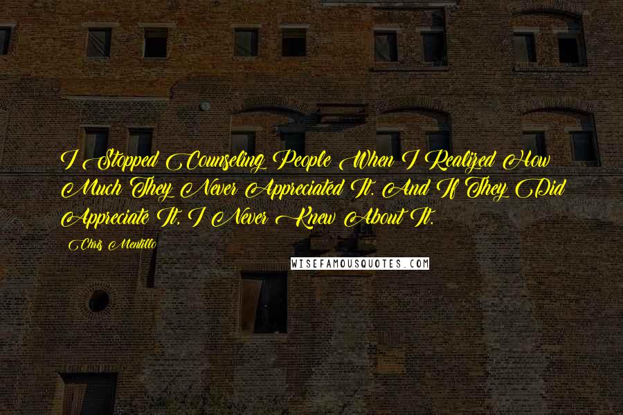 Chris Mentillo Quotes: I Stopped Counseling People When I Realized How Much They Never Appreciated It. And If They Did Appreciate It, I Never Knew About It.