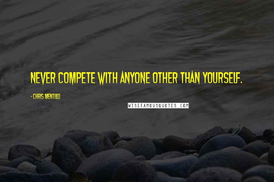 Chris Mentillo Quotes: Never Compete With Anyone Other Than Yourself.