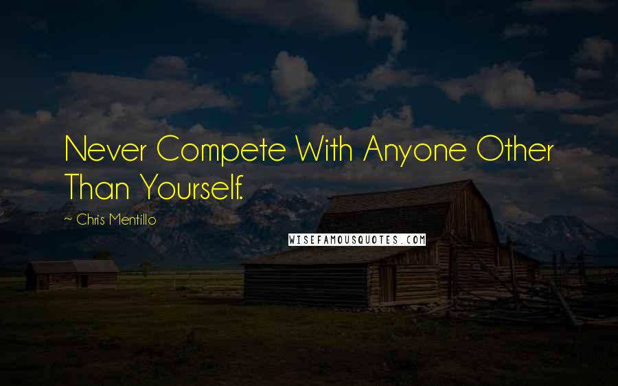 Chris Mentillo Quotes: Never Compete With Anyone Other Than Yourself.