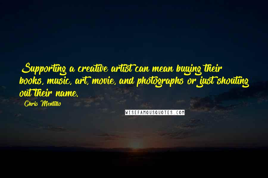 Chris Mentillo Quotes: Supporting a creative artist can mean buying their books, music, art, movie, and photographs or just shouting out their name.