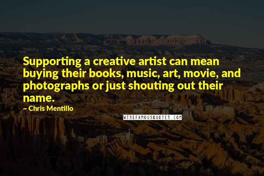 Chris Mentillo Quotes: Supporting a creative artist can mean buying their books, music, art, movie, and photographs or just shouting out their name.