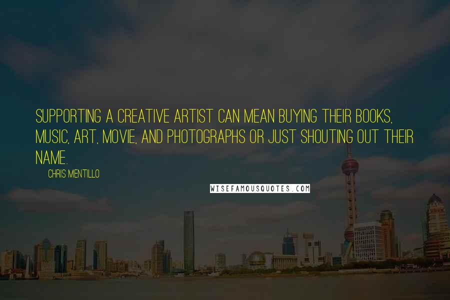 Chris Mentillo Quotes: Supporting a creative artist can mean buying their books, music, art, movie, and photographs or just shouting out their name.