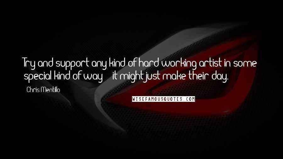 Chris Mentillo Quotes: Try and support any kind of hard working artist in some special kind of way -- it might just make their day.