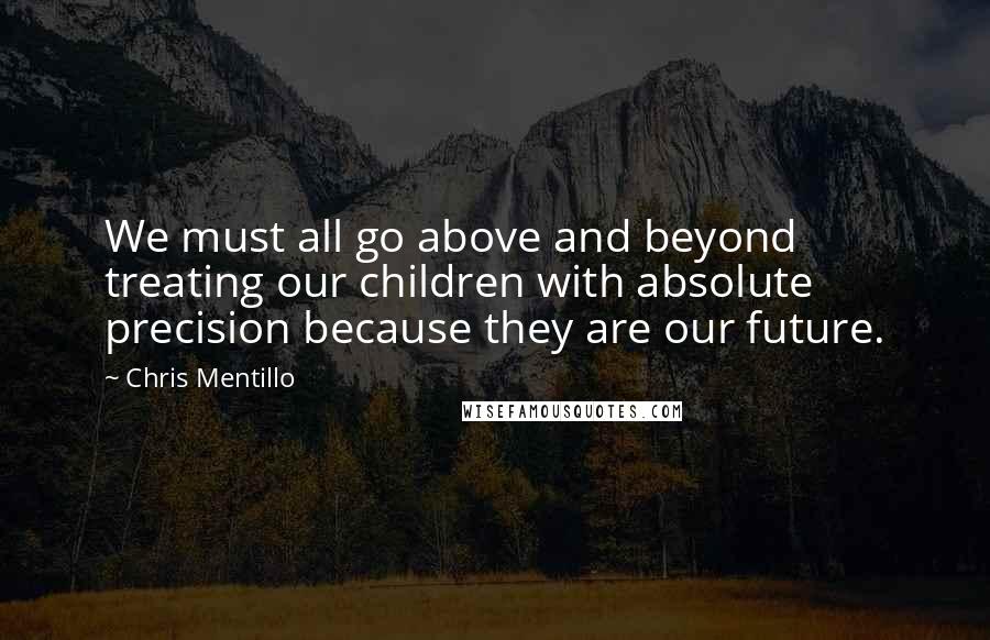 Chris Mentillo Quotes: We must all go above and beyond treating our children with absolute precision because they are our future.