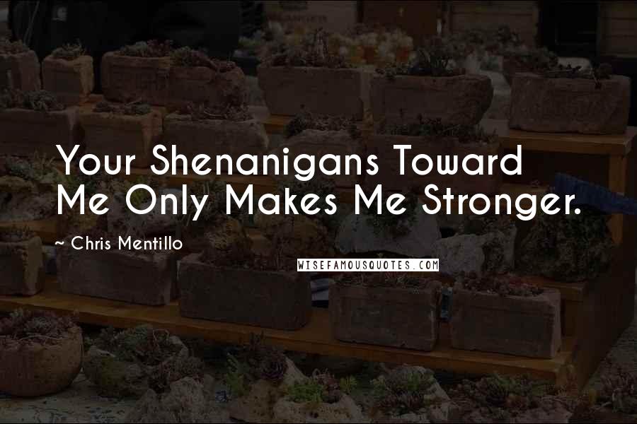 Chris Mentillo Quotes: Your Shenanigans Toward Me Only Makes Me Stronger.