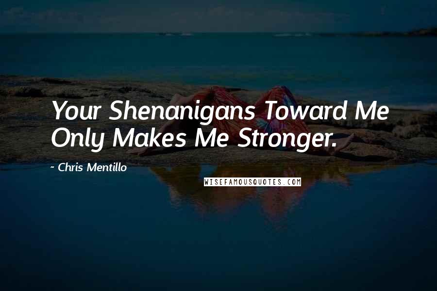 Chris Mentillo Quotes: Your Shenanigans Toward Me Only Makes Me Stronger.