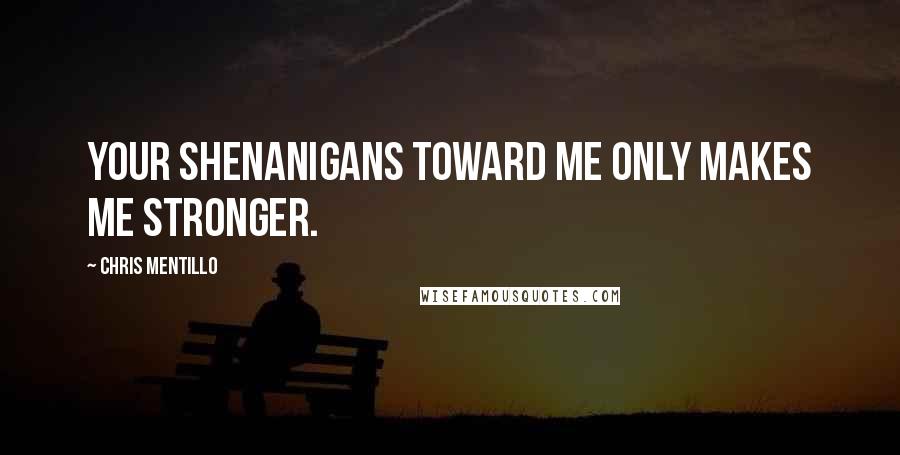 Chris Mentillo Quotes: Your Shenanigans Toward Me Only Makes Me Stronger.