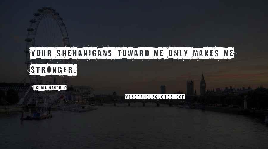 Chris Mentillo Quotes: Your Shenanigans Toward Me Only Makes Me Stronger.