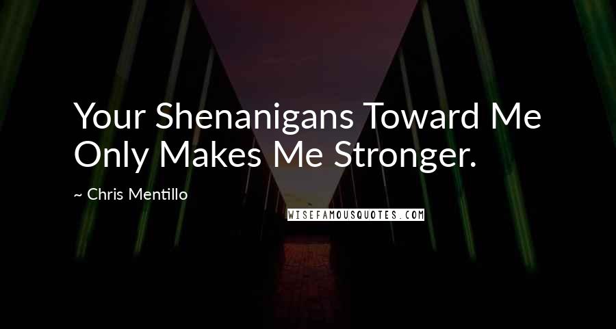 Chris Mentillo Quotes: Your Shenanigans Toward Me Only Makes Me Stronger.