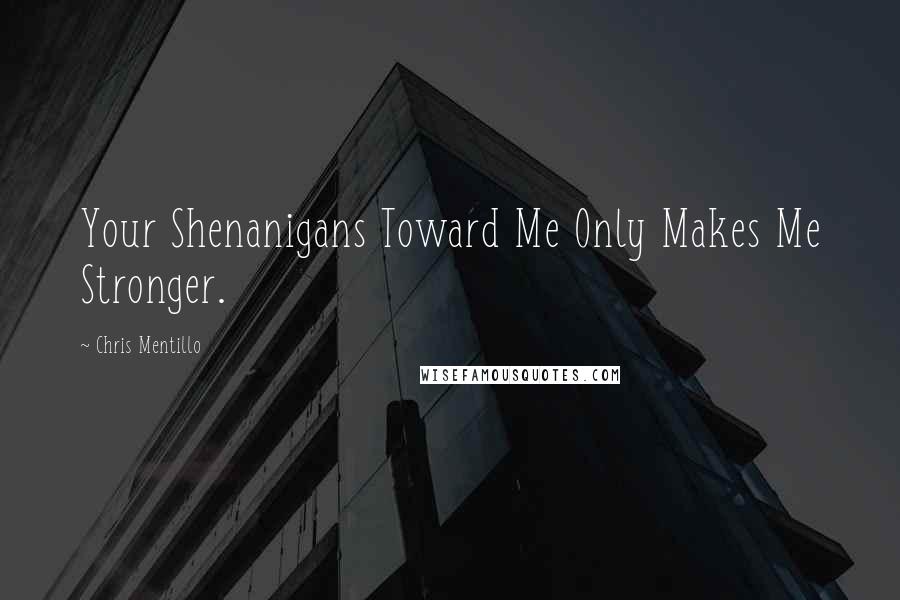 Chris Mentillo Quotes: Your Shenanigans Toward Me Only Makes Me Stronger.