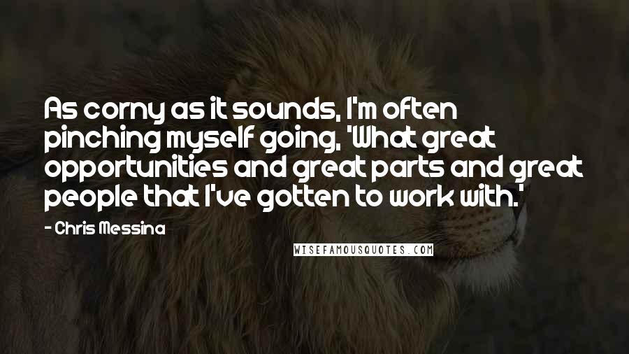Chris Messina Quotes: As corny as it sounds, I'm often pinching myself going, 'What great opportunities and great parts and great people that I've gotten to work with.'