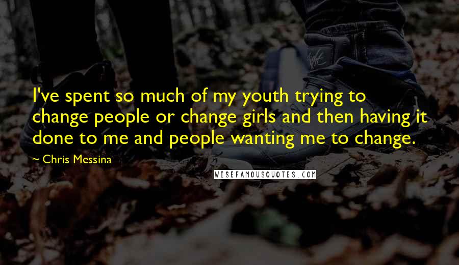 Chris Messina Quotes: I've spent so much of my youth trying to change people or change girls and then having it done to me and people wanting me to change.