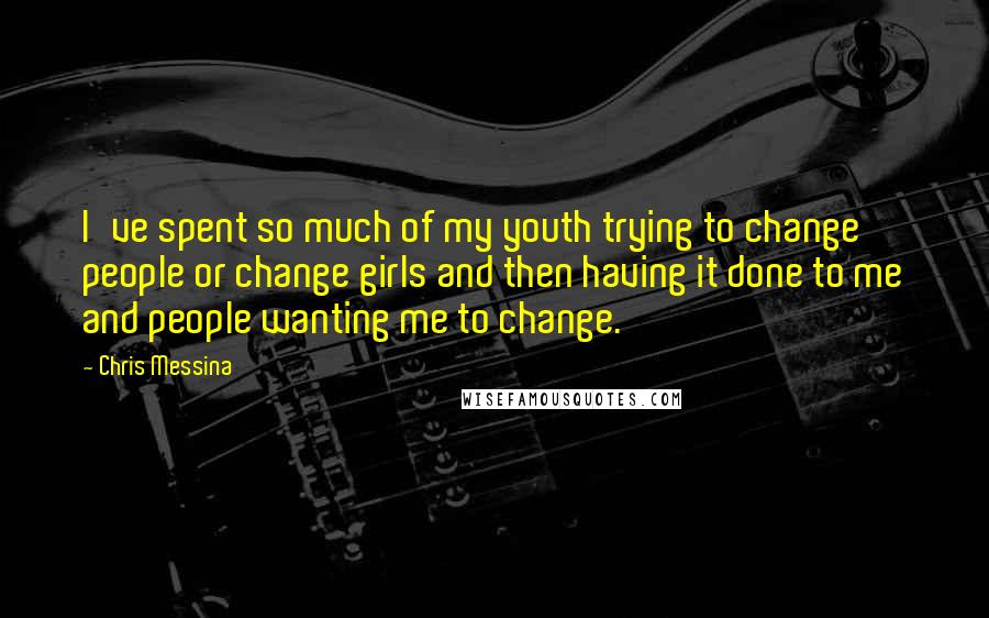 Chris Messina Quotes: I've spent so much of my youth trying to change people or change girls and then having it done to me and people wanting me to change.