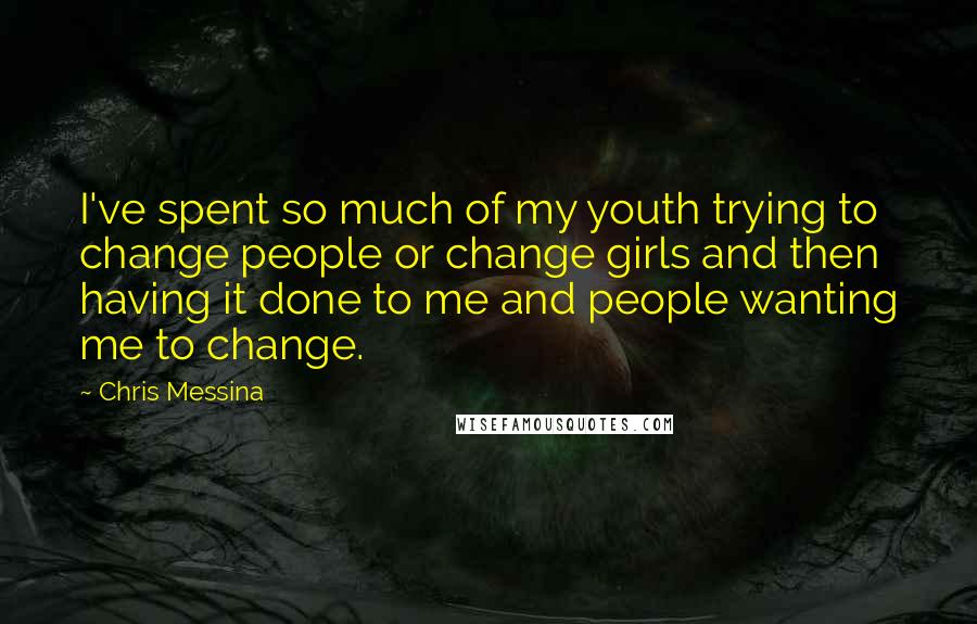 Chris Messina Quotes: I've spent so much of my youth trying to change people or change girls and then having it done to me and people wanting me to change.