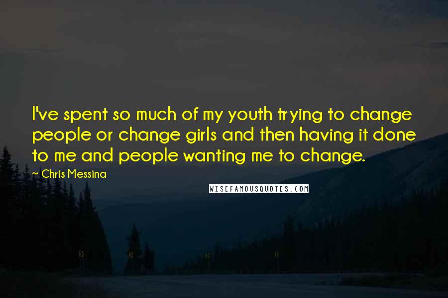 Chris Messina Quotes: I've spent so much of my youth trying to change people or change girls and then having it done to me and people wanting me to change.