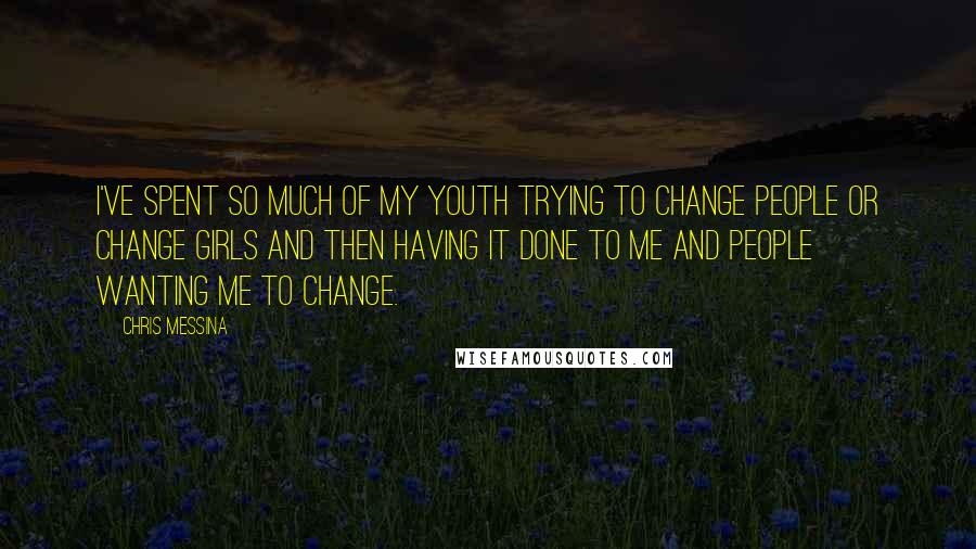 Chris Messina Quotes: I've spent so much of my youth trying to change people or change girls and then having it done to me and people wanting me to change.