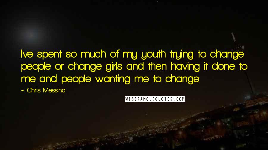 Chris Messina Quotes: I've spent so much of my youth trying to change people or change girls and then having it done to me and people wanting me to change.