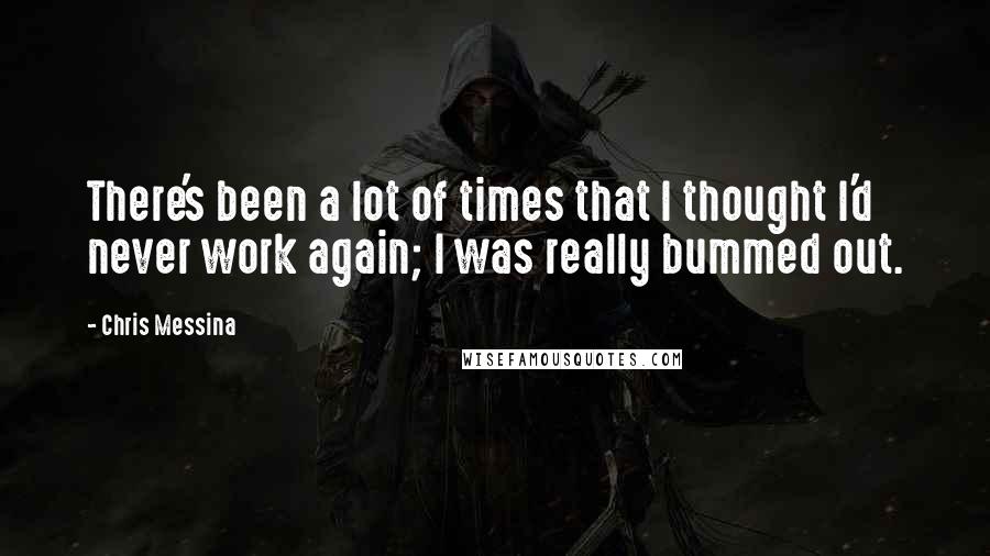 Chris Messina Quotes: There's been a lot of times that I thought I'd never work again; I was really bummed out.