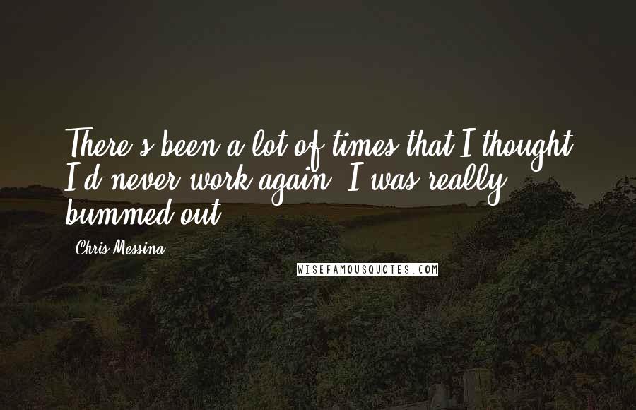 Chris Messina Quotes: There's been a lot of times that I thought I'd never work again; I was really bummed out.