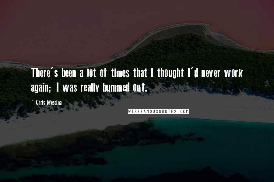 Chris Messina Quotes: There's been a lot of times that I thought I'd never work again; I was really bummed out.