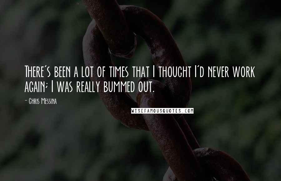 Chris Messina Quotes: There's been a lot of times that I thought I'd never work again; I was really bummed out.